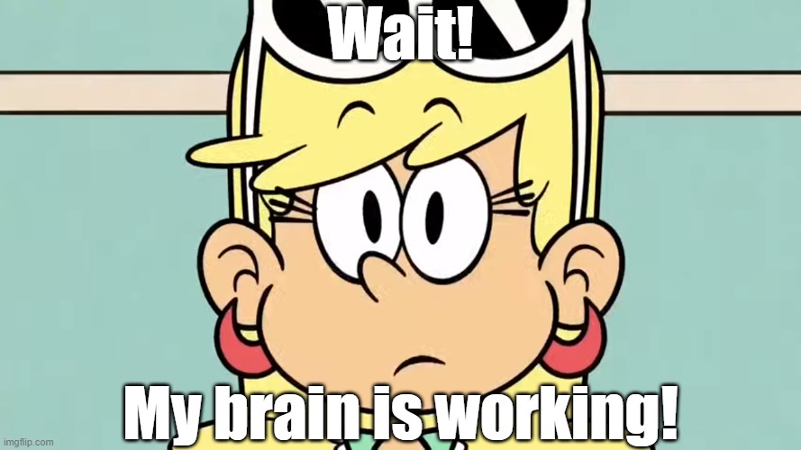 Leni's brain stare | Wait! My brain is working! | image tagged in the loud house,ed edd n eddy | made w/ Imgflip meme maker