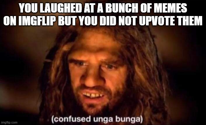 wat |  YOU LAUGHED AT A BUNCH OF MEMES ON IMGFLIP BUT YOU DID NOT UPVOTE THEM | image tagged in confused unga bunga,imgflip,upvote | made w/ Imgflip meme maker