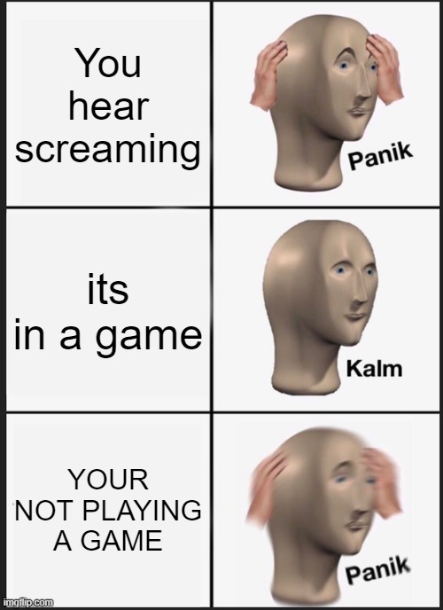Panik Kalm Panik Meme | You hear screaming; its in a game; YOUR NOT PLAYING A GAME | image tagged in memes,panik kalm panik | made w/ Imgflip meme maker
