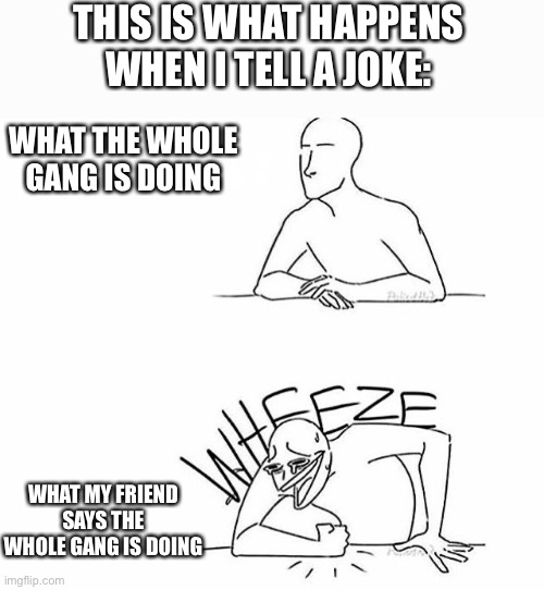 You got the whole gang laughing | THIS IS WHAT HAPPENS WHEN I TELL A JOKE:; WHAT THE WHOLE GANG IS DOING; WHAT MY FRIEND SAYS THE WHOLE GANG IS DOING | image tagged in wheeze | made w/ Imgflip meme maker