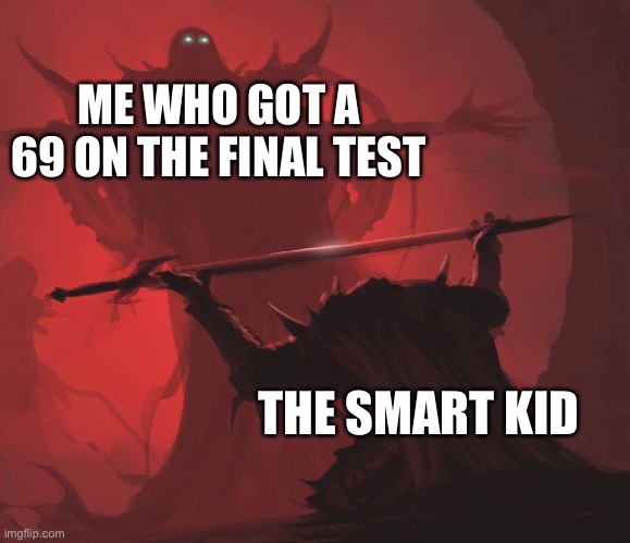 It’s true | ME WHO GOT A 69 ON THE FINAL TEST; THE SMART KID | image tagged in man giving sword to larger man | made w/ Imgflip meme maker