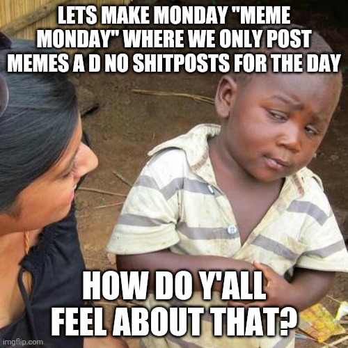 Third World Skeptical Kid Meme | LETS MAKE MONDAY "MEME MONDAY" WHERE WE ONLY POST MEMES A D NO SHITPOSTS FOR THE DAY; HOW DO Y'ALL FEEL ABOUT THAT? | image tagged in memes,third world skeptical kid | made w/ Imgflip meme maker