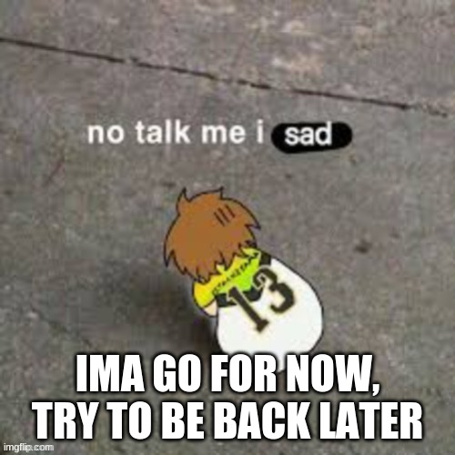 IMA GO FOR NOW, TRY TO BE BACK LATER | made w/ Imgflip meme maker