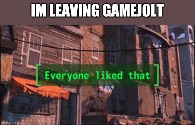 Everyone Liked That | IM LEAVING GAMEJOLT | image tagged in everyone liked that | made w/ Imgflip meme maker