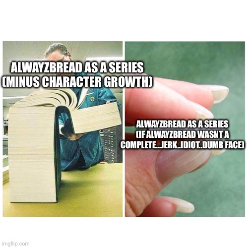 As you can see, the alwayzbread series is fine without development, back to you chuck | ALWAYZBREAD AS A SERIES (MINUS CHARACTER GROWTH); ALWAYZBREAD AS A SERIES (IF ALWAYZBREAD WASNT A COMPLETE...JERK..IDIOT..DUMB FACE) | image tagged in big book vs little book | made w/ Imgflip meme maker