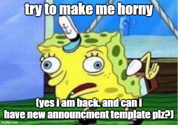 Mocking Spongebob Meme | try to make me horny; (yes i am back. and can i have new announcment template plz?) | image tagged in memes,mocking spongebob | made w/ Imgflip meme maker