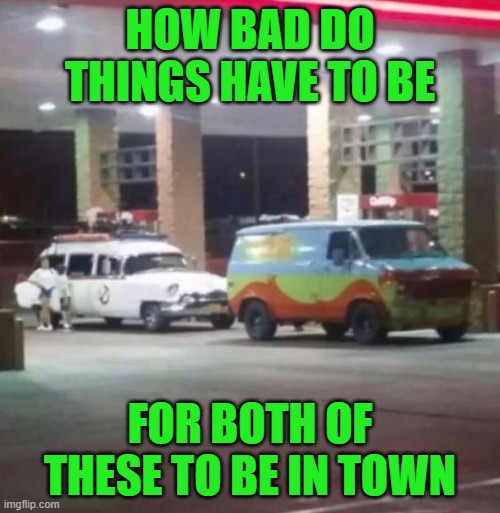 Somethings going down... | HOW BAD DO THINGS HAVE TO BE; FOR BOTH OF THESE TO BE IN TOWN | image tagged in ghostbusters,scooby doo,mystery machine | made w/ Imgflip meme maker