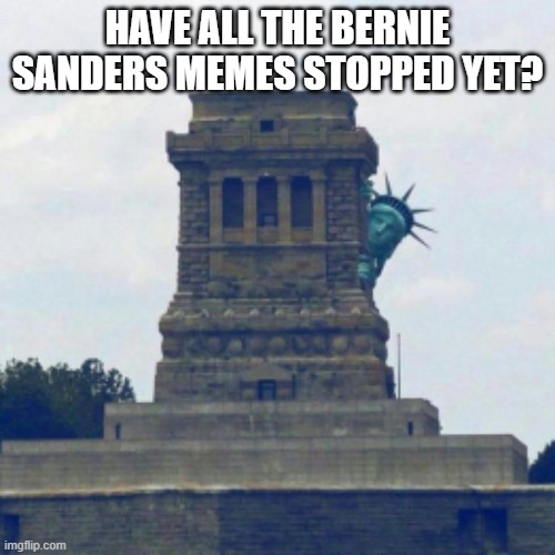 Statue of Liberty Hiding | HAVE ALL THE BERNIE SANDERS MEMES STOPPED YET? | image tagged in statue of liberty hiding | made w/ Imgflip meme maker