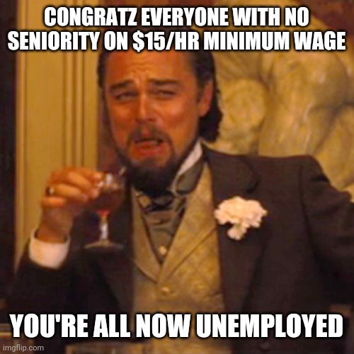 Laughing Leo Meme | CONGRATZ EVERYONE WITH NO SENIORITY ON $15/HR MINIMUM WAGE; YOU'RE ALL NOW UNEMPLOYED | image tagged in memes,laughing leo | made w/ Imgflip meme maker