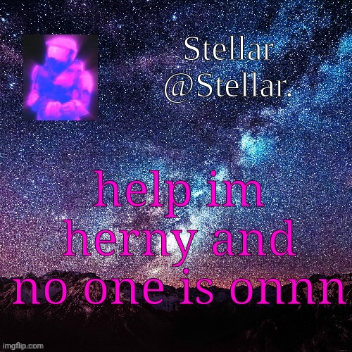 Stellar | help im herny and no one is onnn | image tagged in stellar | made w/ Imgflip meme maker