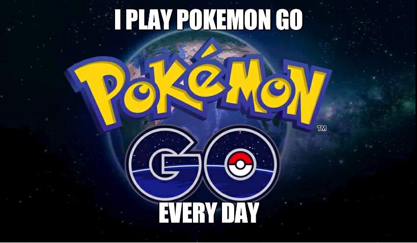 Pokemon Go song | I PLAY POKEMON GO; EVERY DAY | image tagged in pokemon go,song | made w/ Imgflip meme maker
