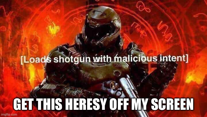 Loads shotgun with malicious intent | GET THIS HERESY OFF MY SCREEN | image tagged in loads shotgun with malicious intent | made w/ Imgflip meme maker