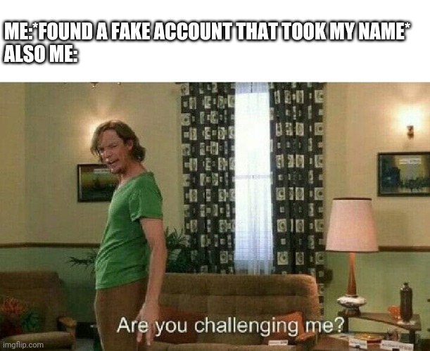 Beware for fake account that took my name | ME:*FOUND A FAKE ACCOUNT THAT TOOK MY NAME*
ALSO ME: | image tagged in are you challenging me | made w/ Imgflip meme maker