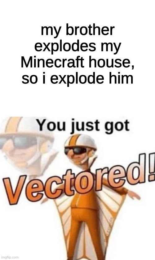 my brother explodes my Minecraft house, so i explode him | image tagged in blank white template,you just got vectored,minecraft | made w/ Imgflip meme maker