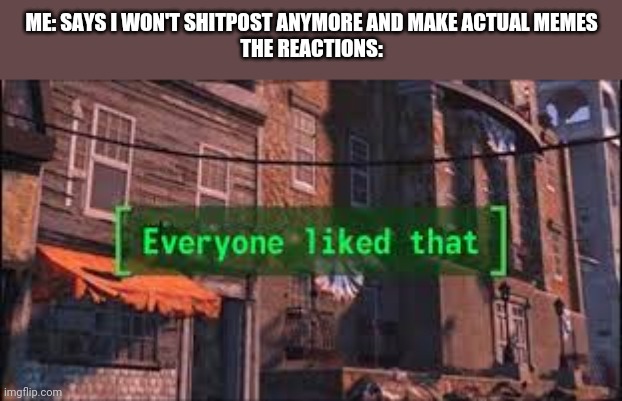Everyone Liked That | ME: SAYS I WON'T SHITPOST ANYMORE AND MAKE ACTUAL MEMES
THE REACTIONS: | image tagged in everyone liked that | made w/ Imgflip meme maker