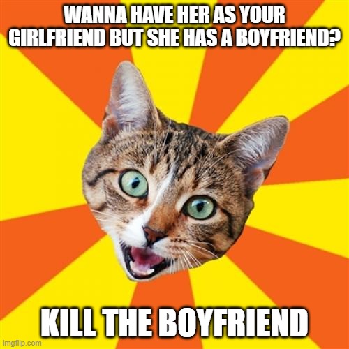 just a dark, old-inspired meme I made | WANNA HAVE HER AS YOUR GIRLFRIEND BUT SHE HAS A BOYFRIEND? KILL THE BOYFRIEND | image tagged in memes,bad advice cat,dark meme | made w/ Imgflip meme maker