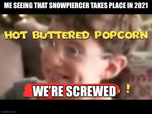 hot buttered popcorn thats a deal | ME SEEING THAT SNOWPIERCER TAKES PLACE IN 2021; WE’RE SCREWED | image tagged in hot buttered popcorn thats a deal | made w/ Imgflip meme maker