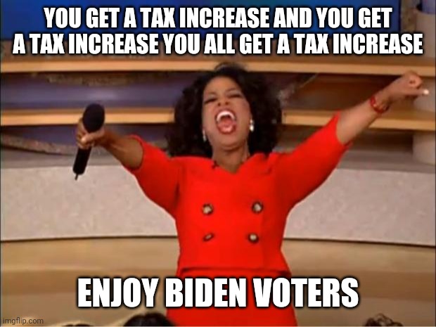 Oprah You Get A Meme | YOU GET A TAX INCREASE AND YOU GET A TAX INCREASE YOU ALL GET A TAX INCREASE; ENJOY BIDEN VOTERS | image tagged in memes,oprah you get a | made w/ Imgflip meme maker