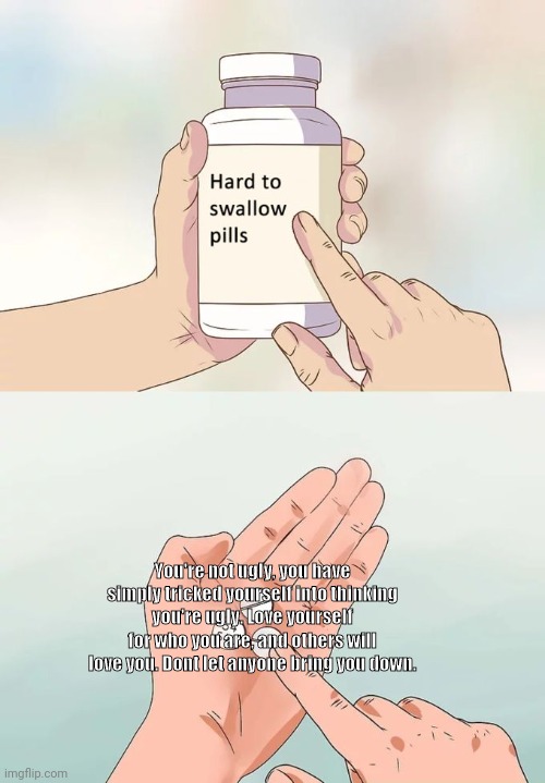 Hard To Swallow Pills | You're not ugly, you have simply tricked yourself into thinking you're ugly. Love yourself for who you are, and others will love you. Dont let anyone bring you down. | image tagged in memes,hard to swallow pills | made w/ Imgflip meme maker