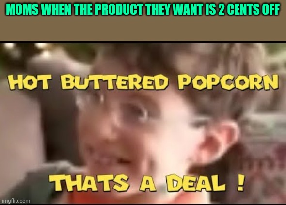 hot buttered popcorn thats a deal! | MOMS WHEN THE PRODUCT THEY WANT IS 2 CENTS OFF | image tagged in hot buttered popcorn thats a deal | made w/ Imgflip meme maker