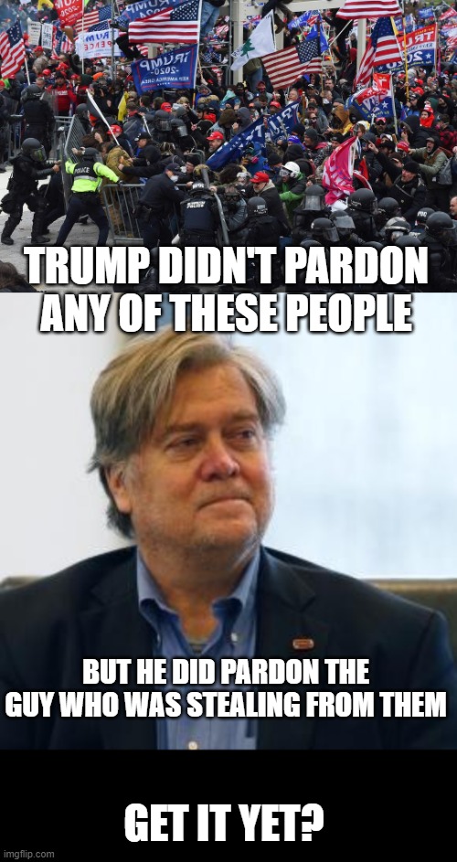 Any questions? | TRUMP DIDN'T PARDON ANY OF THESE PEOPLE; BUT HE DID PARDON THE GUY WHO WAS STEALING FROM THEM; GET IT YET? | image tagged in dc riot,steve bannon | made w/ Imgflip meme maker