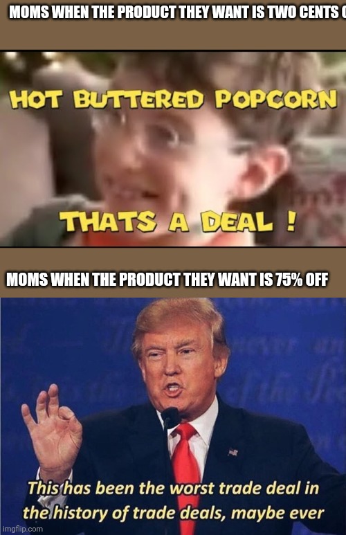 MOMS WHEN THE PRODUCT THEY WANT IS TWO CENTS OFF; MOMS WHEN THE PRODUCT THEY WANT IS 75% OFF | image tagged in hot buttered popcorn thats a deal,donald trump worst trade deal | made w/ Imgflip meme maker