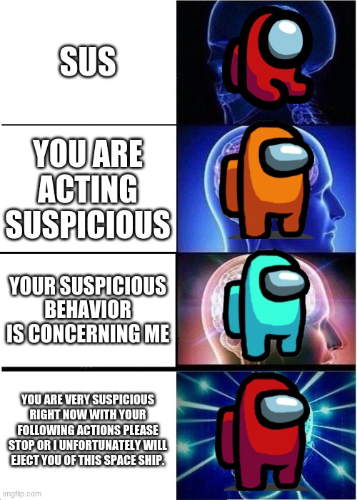 Sus Levels | SUS; YOU ARE ACTING SUSPICIOUS; YOUR SUSPICIOUS BEHAVIOR IS CONCERNING ME; YOU ARE VERY SUSPICIOUS RIGHT NOW WITH YOUR FOLLOWING ACTIONS PLEASE STOP OR I UNFORTUNATELY WILL EJECT YOU OF THIS SPACE SHIP. | image tagged in memes,expanding brain | made w/ Imgflip meme maker