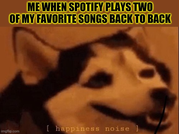 Earlier spotify played golden then watermelon sugar | ME WHEN SPOTIFY PLAYS TWO OF MY FAVORITE SONGS BACK TO BACK | image tagged in happiness noise | made w/ Imgflip meme maker