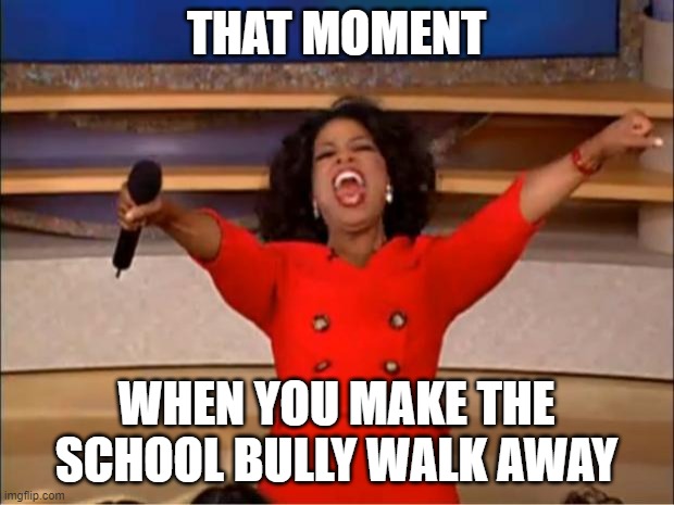 happy moment | THAT MOMENT; WHEN YOU MAKE THE SCHOOL BULLY WALK AWAY | image tagged in memes,oprah you get a | made w/ Imgflip meme maker
