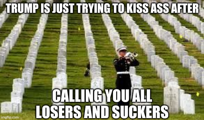 Military Cemetary | TRUMP IS JUST TRYING TO KISS ASS AFTER CALLING YOU ALL LOSERS AND SUCKERS | image tagged in military cemetary | made w/ Imgflip meme maker