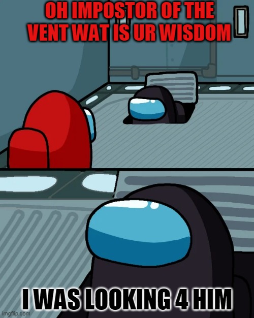 I was looking for the impo | OH IMPOSTOR OF THE VENT WAT IS UR WISDOM; I WAS LOOKING 4 HIM | image tagged in impostor of the vent | made w/ Imgflip meme maker