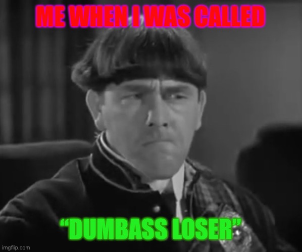 Insulted Moe | ME WHEN I WAS CALLED; “DUMBASS LOSER” | image tagged in three stooges,funny | made w/ Imgflip meme maker