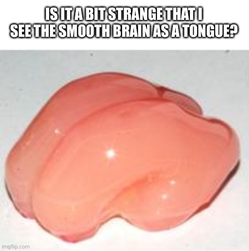 Smooth Brain | IS IT A BIT STRANGE THAT I SEE THE SMOOTH BRAIN AS A TONGUE? | image tagged in smooth brain | made w/ Imgflip meme maker