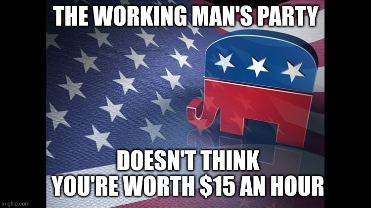 Keeping you poor | THE WORKING MAN'S PARTY; DOESN'T THINK YOU'RE WORTH $15 AN HOUR | image tagged in gop,republicans,poverty wages,minimum wage | made w/ Imgflip meme maker