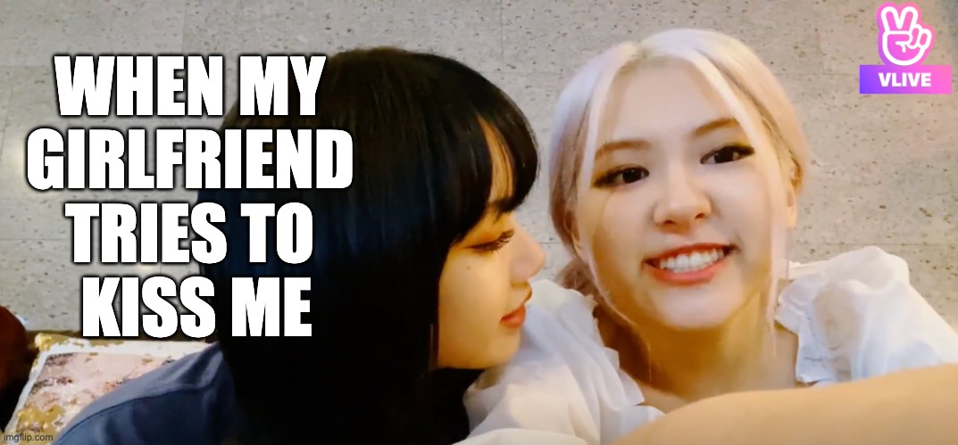 when my girlfriend tries to kiss me | WHEN MY 
GIRLFRIEND 
TRIES TO 
KISS ME | image tagged in chaelisa | made w/ Imgflip meme maker