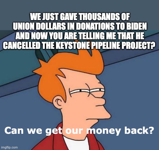 Futurama Fry | WE JUST GAVE THOUSANDS OF UNION DOLLARS IN DONATIONS TO BIDEN AND NOW YOU ARE TELLING ME THAT HE CANCELLED THE KEYSTONE PIPELINE PROJECT? Can we get our money back? | image tagged in memes,futurama fry | made w/ Imgflip meme maker