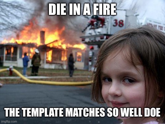 Disaster Girl Meme | DIE IN A FIRE; THE TEMPLATE MATCHES SO WELL DOE | image tagged in memes,disaster girl | made w/ Imgflip meme maker