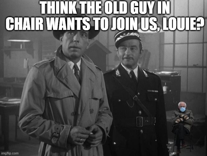 casablanca | THINK THE OLD GUY IN CHAIR WANTS TO JOIN US, LOUIE? | image tagged in casablanca | made w/ Imgflip meme maker