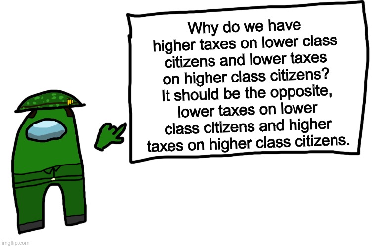 Among us whiteboard | Why do we have higher taxes on lower class citizens and lower taxes on higher class citizens? It should be the opposite, lower taxes on lower class citizens and higher taxes on higher class citizens. | image tagged in among us whiteboard | made w/ Imgflip meme maker