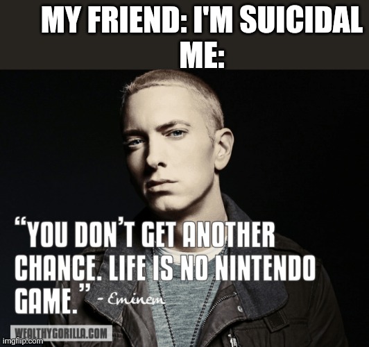 MY FRIEND: I'M SUICIDAL
ME: | made w/ Imgflip meme maker