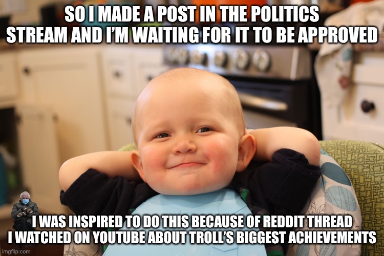 Baby Boss Relaxed Smug Content | SO I MADE A POST IN THE POLITICS STREAM AND I’M WAITING FOR IT TO BE APPROVED; I WAS INSPIRED TO DO THIS BECAUSE OF REDDIT THREAD I WATCHED ON YOUTUBE ABOUT TROLL’S BIGGEST ACHIEVEMENTS | image tagged in baby boss relaxed smug content | made w/ Imgflip meme maker
