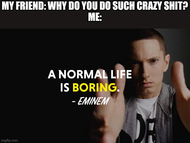 I live by this quote | MY FRIEND: WHY DO YOU DO SUCH CRAZY SHIT?
ME: | made w/ Imgflip meme maker