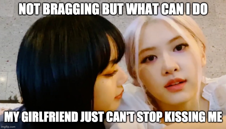 chaelisa moment | NOT BRAGGING BUT WHAT CAN I DO; MY GIRLFRIEND JUST CAN'T STOP KISSING ME | image tagged in chaelisa | made w/ Imgflip meme maker