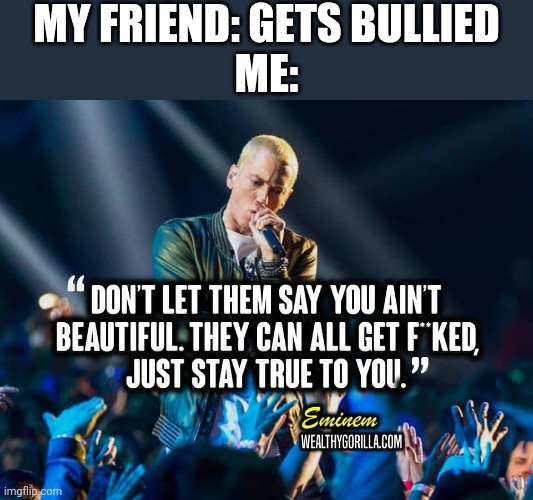 You are beautiful | MY FRIEND: GETS BULLIED
ME: | made w/ Imgflip meme maker