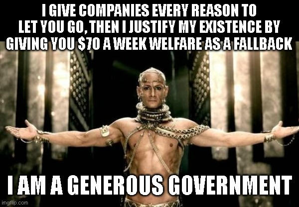 300 Generous God | I GIVE COMPANIES EVERY REASON TO LET YOU GO, THEN I JUSTIFY MY EXISTENCE BY GIVING YOU $70 A WEEK WELFARE AS A FALLBACK I AM A GENEROUS GOVE | image tagged in 300 generous god | made w/ Imgflip meme maker