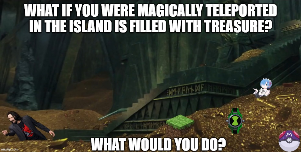 You in Treasure Island | WHAT IF YOU WERE MAGICALLY TELEPORTED IN THE ISLAND IS FILLED WITH TREASURE? WHAT WOULD YOU DO? | image tagged in funny memes | made w/ Imgflip meme maker