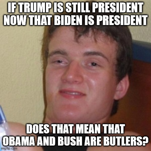 High/Drunk guy | IF TRUMP IS STILL PRESIDENT NOW THAT BIDEN IS PRESIDENT; DOES THAT MEAN THAT OBAMA AND BUSH ARE BUTLERS? | image tagged in high/drunk guy | made w/ Imgflip meme maker