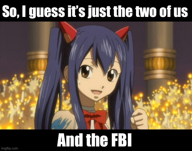 Dating Wendy Marvell FBI - Fairy Tail meme | So, I guess it’s just the two of us; And the FBI | image tagged in fairy tail,fairy tail meme,fairy tail guild,fbi,loli,wendy marvell | made w/ Imgflip meme maker