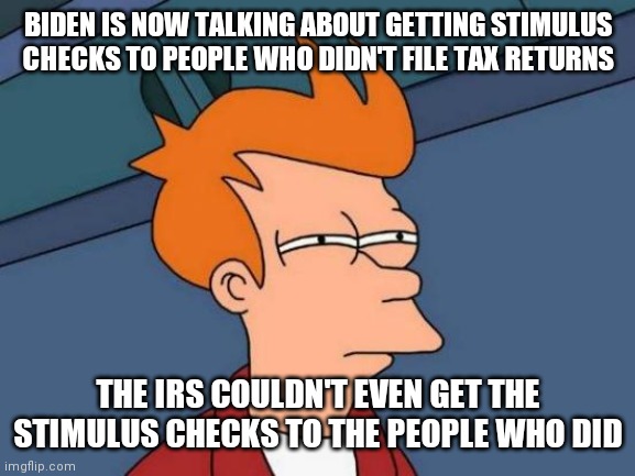 Futurama Fry Meme | BIDEN IS NOW TALKING ABOUT GETTING STIMULUS CHECKS TO PEOPLE WHO DIDN'T FILE TAX RETURNS; THE IRS COULDN'T EVEN GET THE STIMULUS CHECKS TO THE PEOPLE WHO DID | image tagged in memes,futurama fry | made w/ Imgflip meme maker