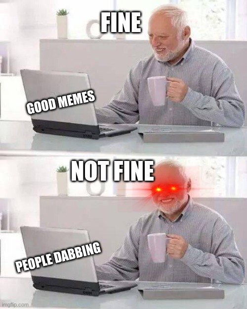 Fine or not fine | FINE; GOOD MEMES; NOT FINE; PEOPLE DABBING | image tagged in memes,hide the pain harold | made w/ Imgflip meme maker